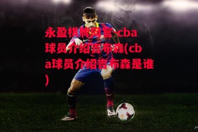 永盈棋牌网官-cba球员介绍吉布森(cba球员介绍吉布森是谁)