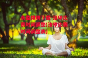 永盈棋牌下载-法甲比赛时间调整(法甲比赛时间调整表)